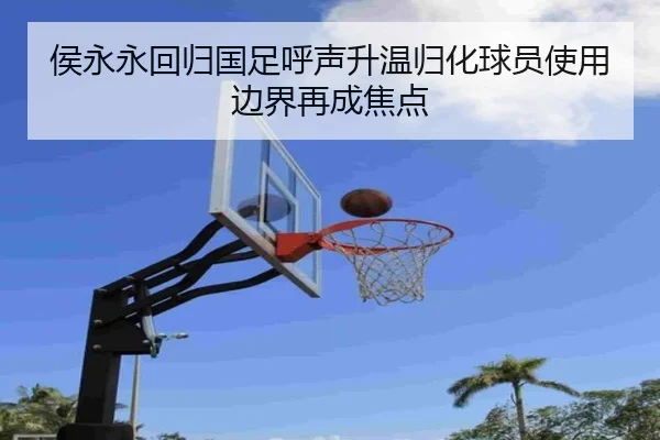 侯永永回归国足呼声升温归化球员使用边界再成焦点