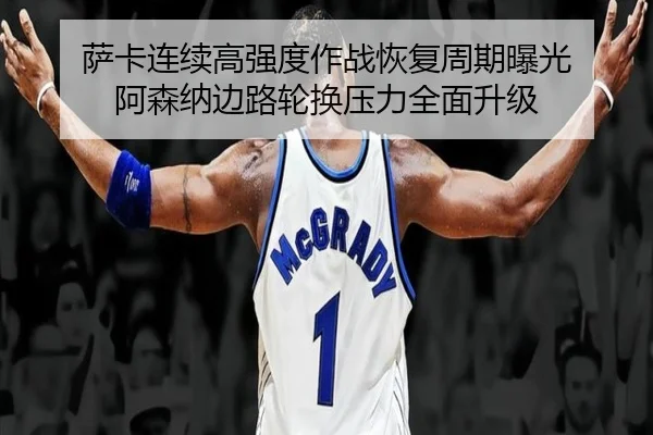 萨卡连续高强度作战恢复周期曝光 阿森纳边路轮换压力全面升级